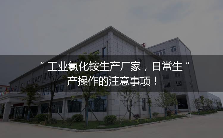 工業(yè)氯化銨生產(chǎn)廠家，日常生產(chǎn)操作的注意事項(xiàng)！
