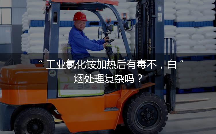 工業(yè)氯化銨加熱后有毒不，白煙處理復(fù)雜嗎？