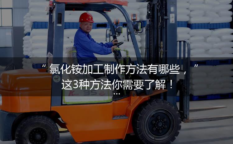 氯化銨加工制作方法有哪些，這3種方法你需要了解！