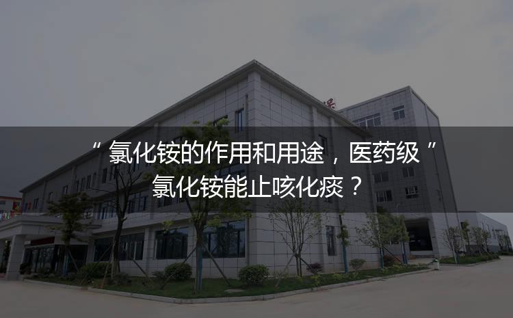 氯化銨的作用和用途，醫(yī)藥級氯化銨能止咳化痰？