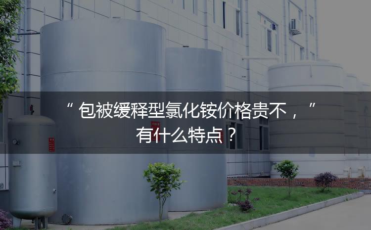 包被緩釋型氯化銨價(jià)格貴不，有什么特點(diǎn)？