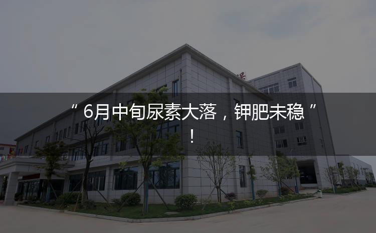 6月中旬尿素大落，鉀肥未穩(wěn)！